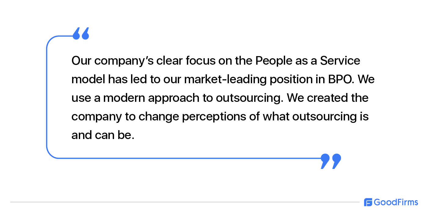 Quote: Our company's clear focus on the People as a Service model has led to our market-leading position in BPO. We use a modern approach to outsourcing. We created the company to change perceptions of what outsourcing is and can be.